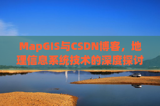 MapGIS与CSDN博客,地理信息系统技术的深度探讨